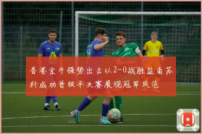 香港金牛强势出击以2-0战胜盐南苏科成功晋级半决赛展现冠军风范