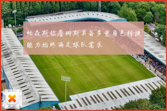 帕森斯称詹姆斯具备多重角色转换能力始终满足球队需求