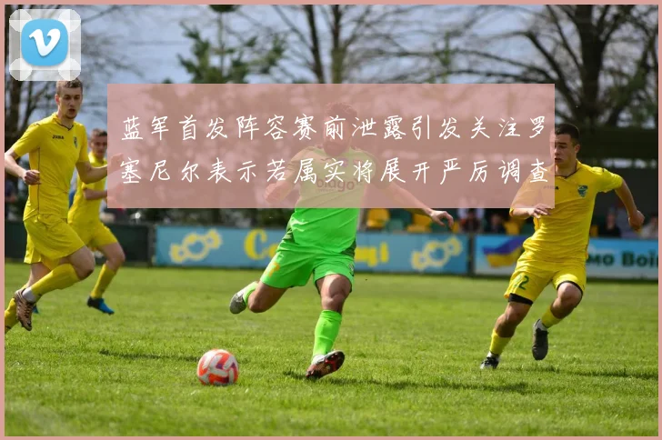 蓝军首发阵容赛前泄露引发关注罗塞尼尔表示若属实将展开严厉调查