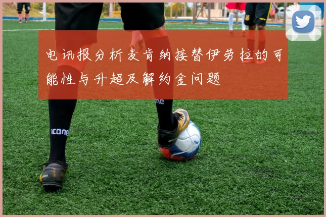 电讯报分析麦肯纳接替伊劳拉的可能性与升超及解约金问题