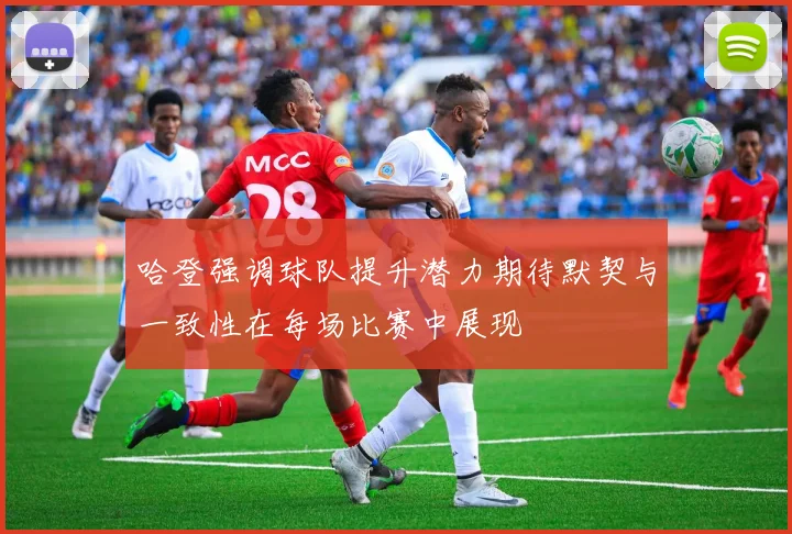哈登强调球队提升潜力期待默契与一致性在每场比赛中展现