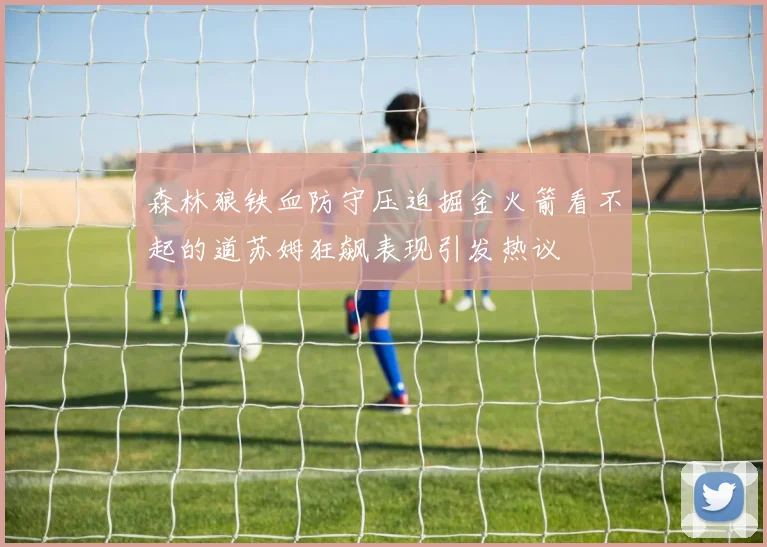 森林狼铁血防守压迫掘金火箭看不起的道苏姆狂飙表现引发热议