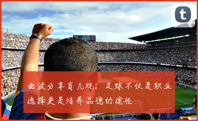 曲波分享育儿观：足球不仅是职业选择更是培养品德的途径