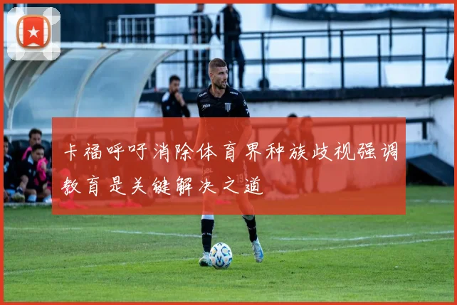 卡福呼吁消除体育界种族歧视强调教育是关键解决之道