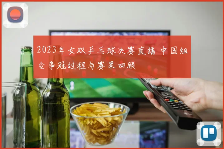 2023年女双乒乓球决赛直播 中国组合争冠过程与赛果回顾