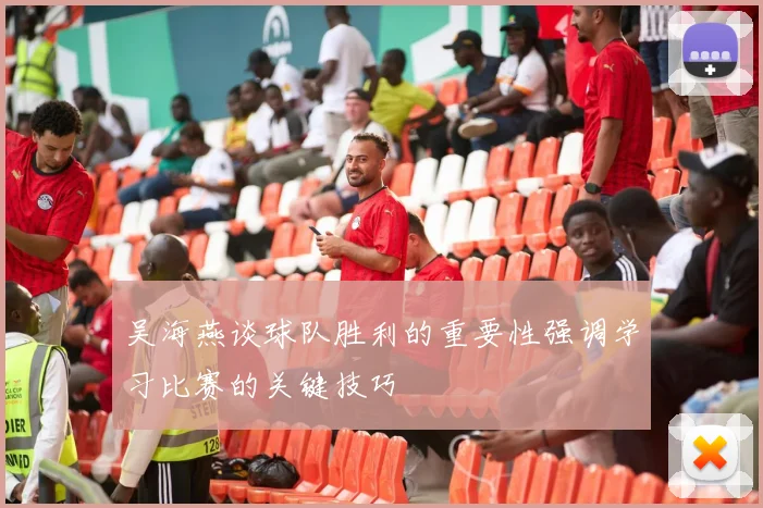吴海燕谈球队胜利的重要性强调学习比赛的关键技巧