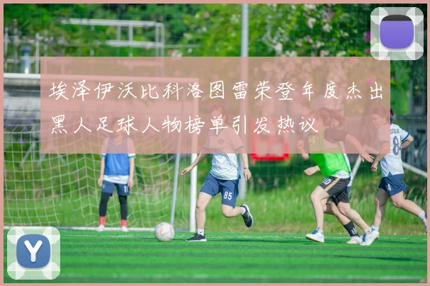 埃泽伊沃比科洛图雷荣登年度杰出黑人足球人物榜单引发热议