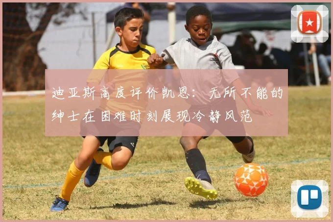 迪亚斯高度评价凯恩：无所不能的绅士在困难时刻展现冷静风范
