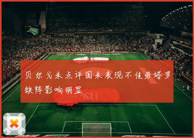 贝尔戈米点评国米表现不佳劳塔罗缺阵影响明显