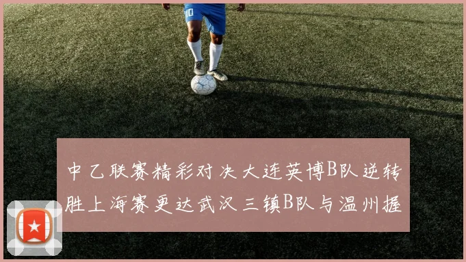 中乙联赛精彩对决大连英博B队逆转胜上海赛更达武汉三镇B队与温州握手言和