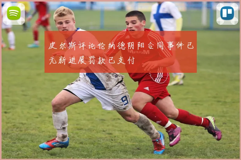 皮尔斯评论伦纳德阴阳合同事件已无新进展罚款已支付