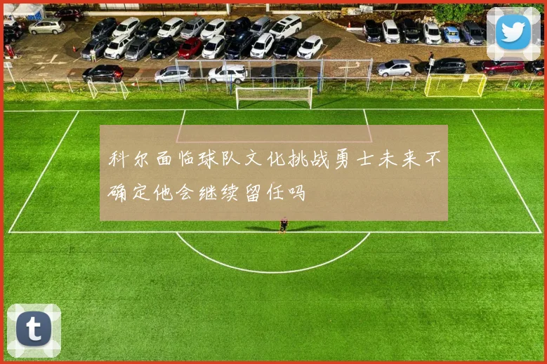科尔面临球队文化挑战勇士未来不确定他会继续留任吗